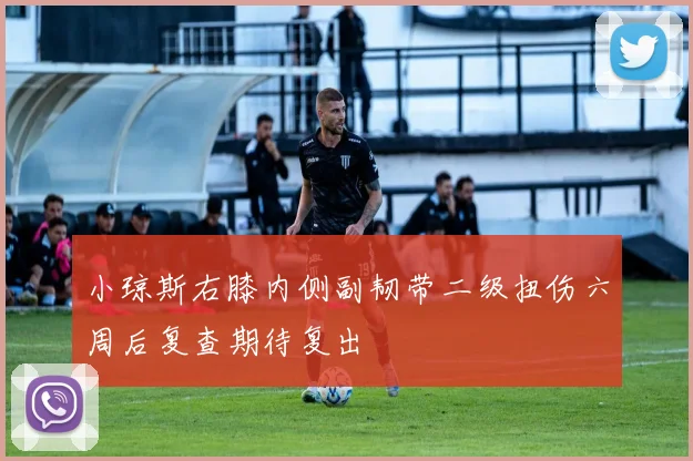 小琼斯右膝内侧副韧带二级扭伤六周后复查期待复出