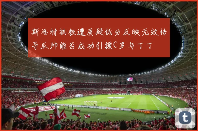 斯洛特执教遭质疑低分反映无效传导瓜帅能否成功引援C罗与丁丁