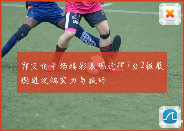 郭艾伦半场精彩表现连得7分2板展现进攻端实力与技巧