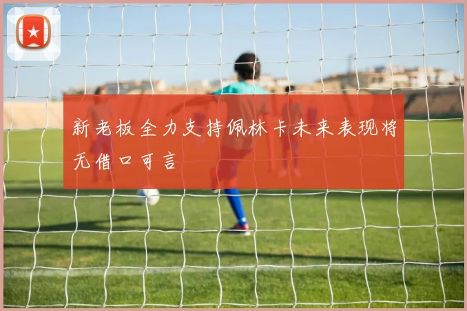 新老板全力支持佩林卡未来表现将无借口可言