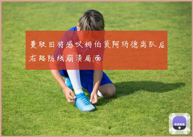 曼联旧将感叹姆伯莫阿玛德离队后右路防线崩溃局面