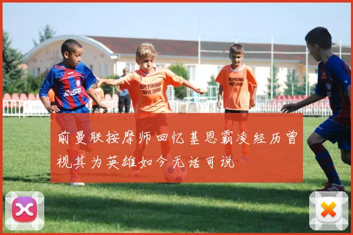 前曼联按摩师回忆基恩霸凌经历曾视其为英雄如今无话可说