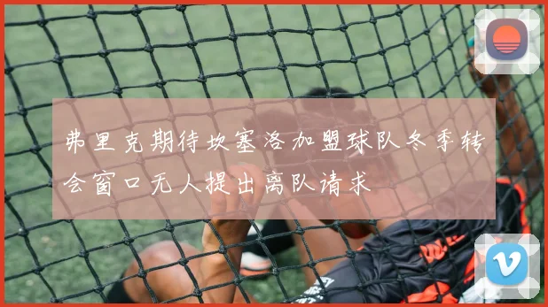 弗里克期待坎塞洛加盟球队冬季转会窗口无人提出离队请求