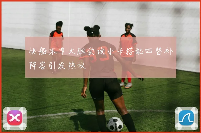 快船末节大胆尝试小卡搭配四替补阵容引发热议