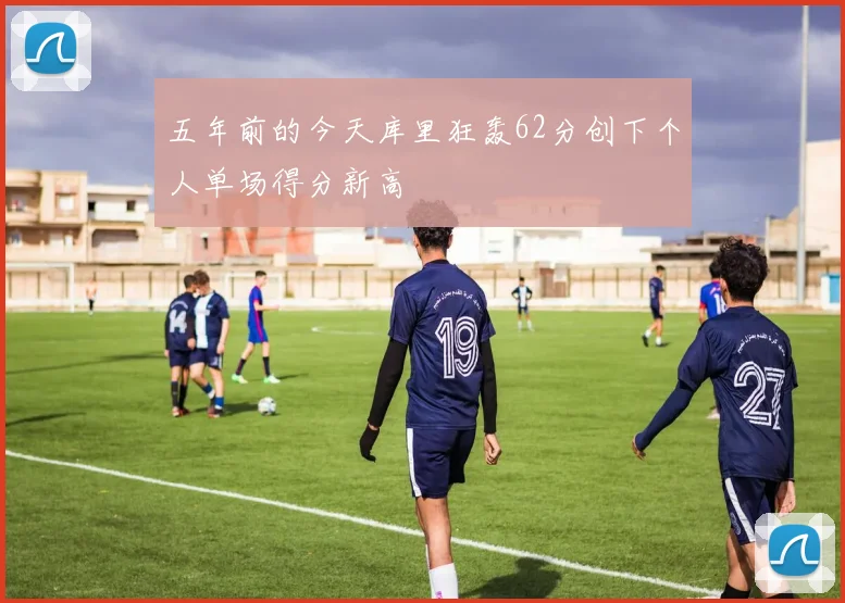 五年前的今天库里狂轰62分创下个人单场得分新高
