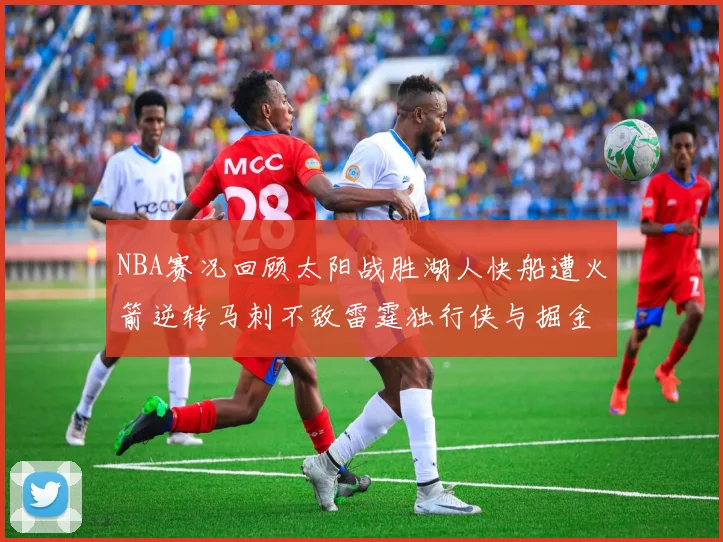 NBA赛况回顾太阳战胜湖人快船遭火箭逆转马刺不敌雷霆独行侠与掘金激战正酣