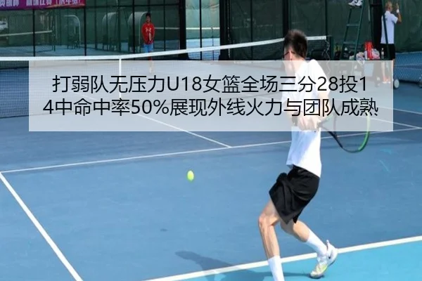 打弱队无压力U18女篮全场三分28投14中命中率50%展现外线火力与团队成熟 - SabaSports